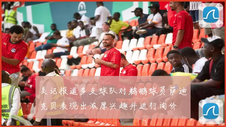 美记报道多支球队对鹈鹕球员萨迪克贝表现出浓厚兴趣并进行询价