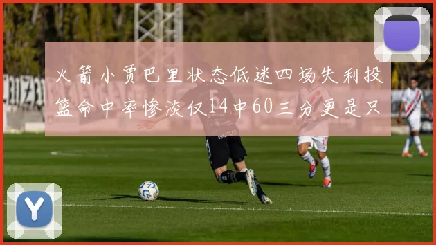 火箭小贾巴里状态低迷四场失利投篮命中率惨淡仅14中60三分更是只有2中27