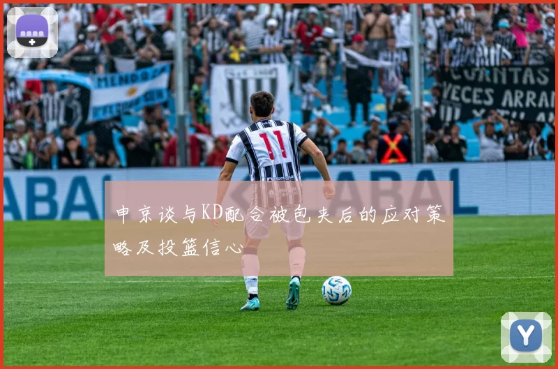 申京谈与KD配合被包夹后的应对策略及投篮信心