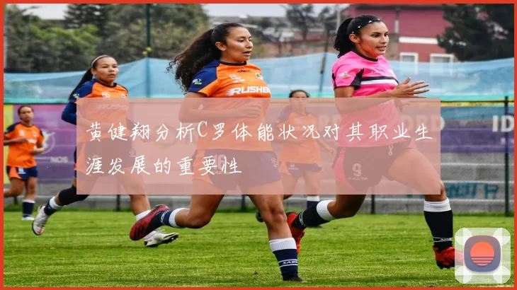 黄健翔分析C罗体能状况对其职业生涯发展的重要性