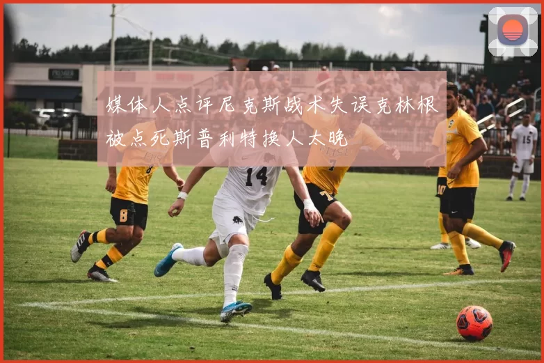 媒体人点评尼克斯战术失误克林根被点死斯普利特换人太晚