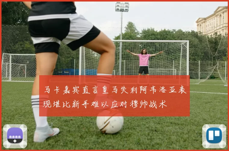 马卡嘉宾直言皇马失利阿韦洛亚表现堪比新手难以应对穆帅战术