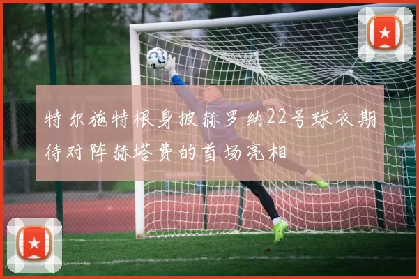 特尔施特根身披赫罗纳22号球衣期待对阵赫塔费的首场亮相
