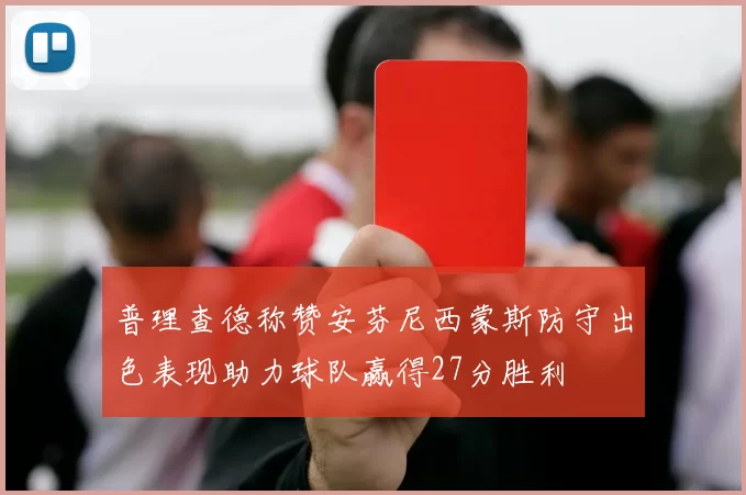 普理查德称赞安芬尼西蒙斯防守出色表现助力球队赢得27分胜利