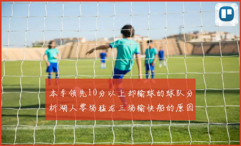 本季领先10分以上却输球的球队分析湖人零场猛龙三场输快船的原因