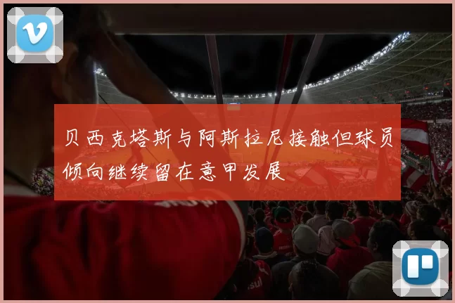 贝西克塔斯与阿斯拉尼接触但球员倾向继续留在意甲发展