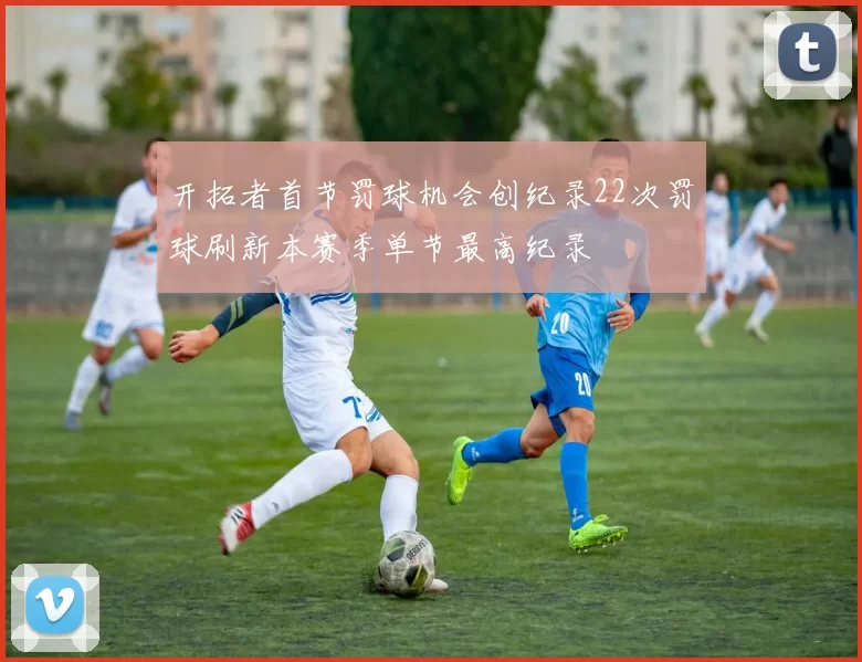 开拓者首节罚球机会创纪录22次罚球刷新本赛季单节最高纪录
