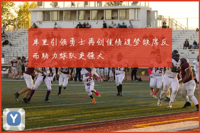 库里引领勇士再创佳绩追梦缺席反而助力球队更强大